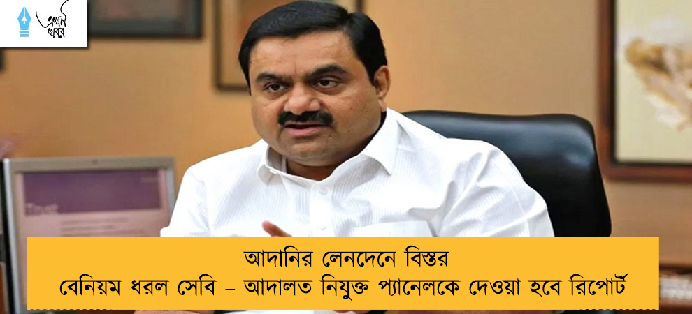 আদানির লেনদেনে বিস্তর বেনিয়ম ধরল সেবি – আদালত নিযুক্ত প্যানেলকে দেওয়া হবে রিপোর্ট