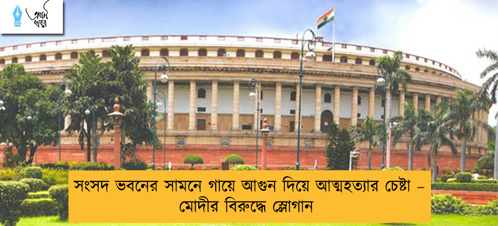 সংসদ ভবনের সামনে গায়ে আগুন দিয়ে আত্মহত্যার চেষ্টা – মোদীর বিরুদ্ধে স্লোগান