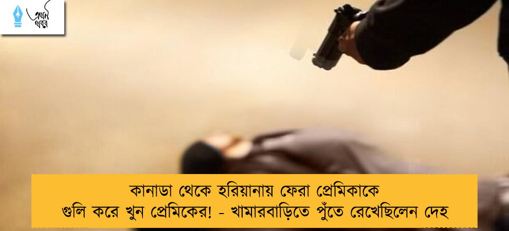 কানাডা থেকে হরিয়ানায় ফেরা প্রেমিকাকে গুলি করে খুন প্রেমিকের! - খামারবাড়িতে পুঁতে রেখেছিলেন দেহ