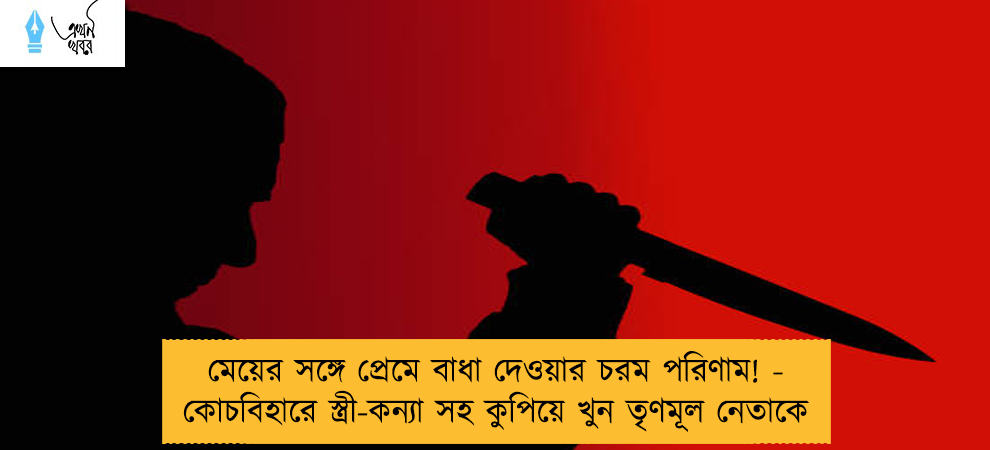 মেয়ের সঙ্গে প্রেমে বাধা দেওয়ার চরম পরিণাম! - কোচবিহারে স্ত্রী-কন্যা সহ কুপিয়ে খুন তৃণমূল নেতাকে