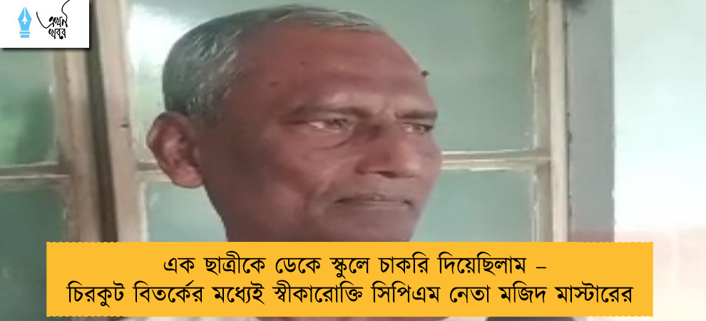 এক ছাত্রীকে ডেকে স্কুলে চাকরি দিয়েছিলাম – চিরকুট বিতর্কের মধ্যেই স্বীকারোক্তি সিপিএম নেতা মজিদ মাস্টারের