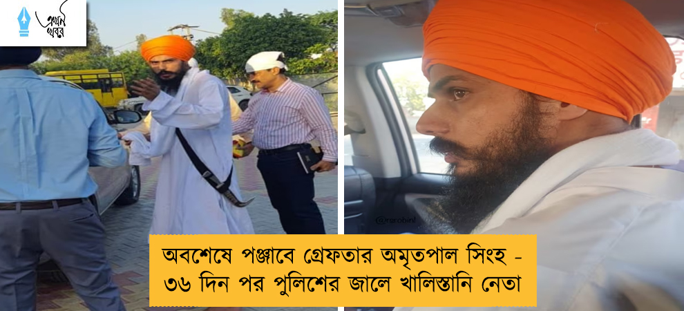 অবশেষে পঞ্জাবে গ্রেফতার অমৃতপাল সিংহ - ৩৬ দিন পর পুলিশের জালে খালিস্তানি নেতা