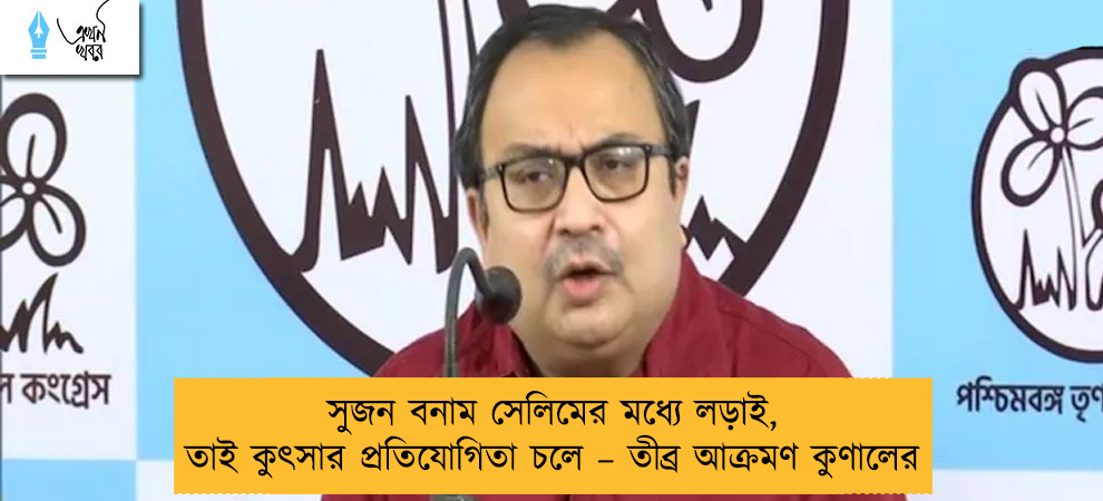 সুজন বনাম সেলিমের মধ্যে লড়াই, তাই কুৎসার প্রতিযোগিতা চলে – তীব্র আক্রমণ কুণালের
