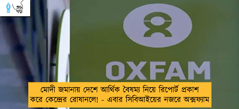 মোদী জমানায় দেশে আর্থিক বৈষম্য নিয়ে রিপোর্ট প্রকাশ করে কেন্দ্রের রোষানলে! - এবার সিবিআইয়ের নজরে অক্সফ্যাম
