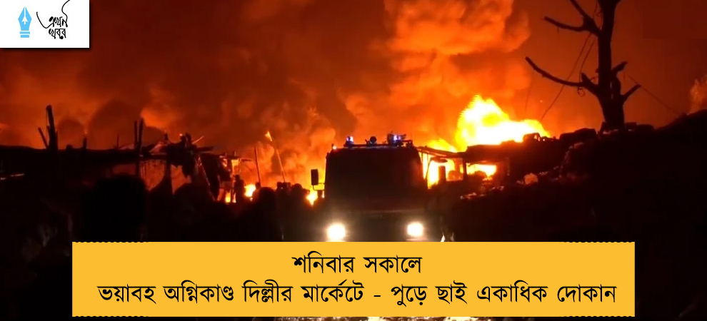 শনিবার সকালে ভয়াবহ অগ্নিকাণ্ড দিল্লীর মার্কেটে - পুড়ে ছাই একাধিক দোকান