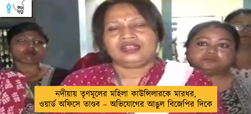 নদীয়ায় তৃণমূলের মহিলা কাউন্সিলারকে মারধর, ওয়ার্ড অফিসে তাণ্ডব – অভিযোগের আঙুল বিজেপির দিকে