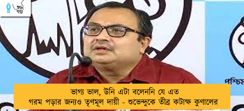 ভাগ্য ভাল, উনি এটা বলেননি যে এত গরম পড়ার জন্যও তৃণমূল দায়ী - শুভেন্দুকে তীব্র কটাক্ষ কুণালের