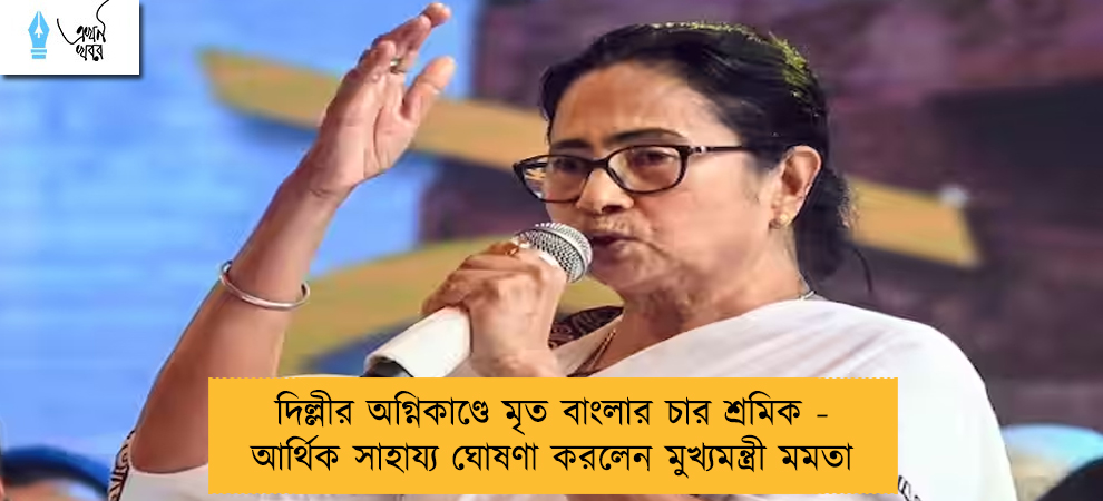 দিল্লীর অগ্নিকাণ্ডে মৃত বাংলার চার শ্রমিক - আর্থিক সাহায্য ঘোষণা করলেন মুখ্যমন্ত্রী মমতা