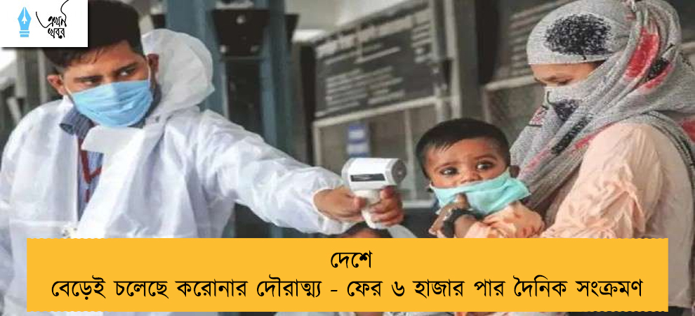 দেশে বেড়েই চলেছে করোনার দৌরাত্ম্য - ফের ৬ হাজার পার দৈনিক সংক্রমণ