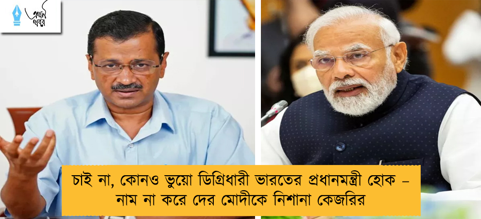 চাই না, কোনও ভুয়ো ডিগ্রিধারী ভারতের প্রধানমন্ত্রী হোক – নাম না করে দের মোদীকে নিশানা কেজরির