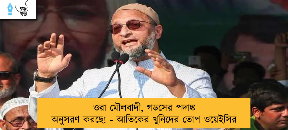 ওরা মৌলবাদী, গডসের পদাঙ্ক অনুসরণ করছে! - আতিকের খুনিদের তোপ ওয়েইসির