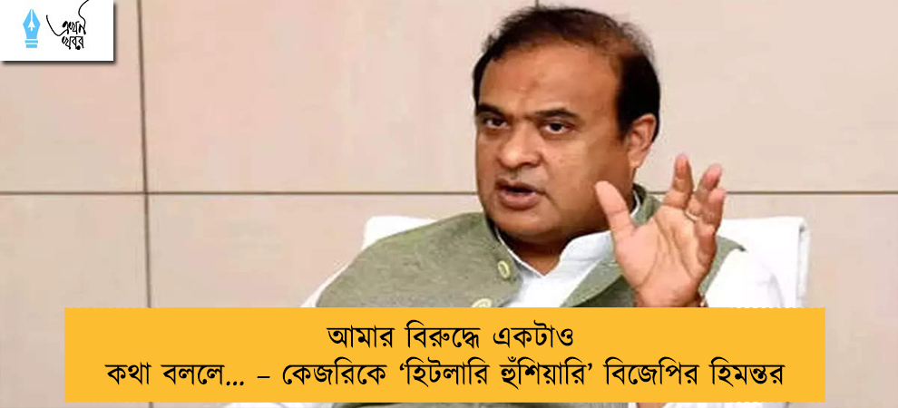আমার বিরুদ্ধে একটাও কথা বললে… – কেজরিকে ‘হিটলারি হুঁশিয়ারি’ বিজেপির হিমন্তর