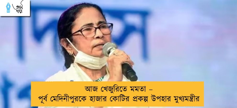 আজ খেজুরিতে মমতা – পূর্ব মেদিনীপুরকে হাজার কোটির প্রকল্প উপহার মুখ্যমন্ত্রীর