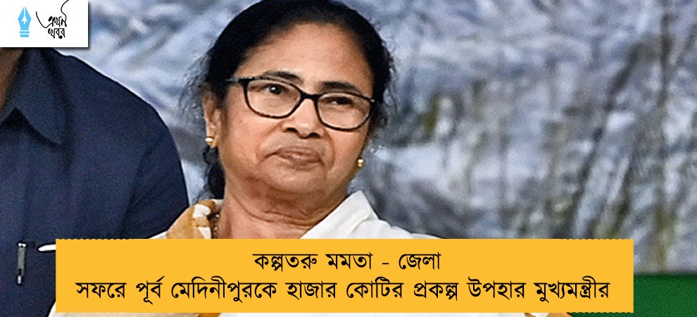 কল্পতরু মমতা - জেলা সফরে পূর্ব মেদিনীপুরকে হাজার কোটির প্রকল্প উপহার মুখ্যমন্ত্রীর