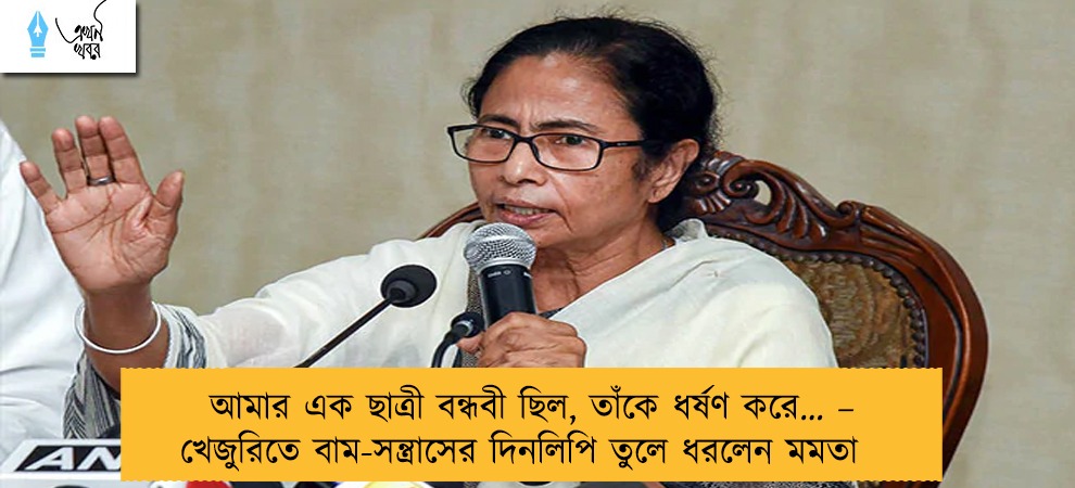 আমার এক ছাত্রী বন্ধবী ছিল, তাঁকে ধর্ষণ করে… – খেজুরিতে বাম-সন্ত্রাসের দিনলিপি তুলে ধরলেন মমতা