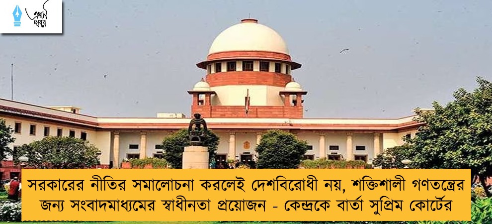 সরকারের নীতির সমালোচনা করলেই দেশবিরোধী নয়, শক্তিশালী গণতন্ত্রের জন্য সংবাদমাধ্যমের স্বাধীনতা প্রয়োজন - কেন্দ্রকে বার্তা সুপ্রিম কোর্টের