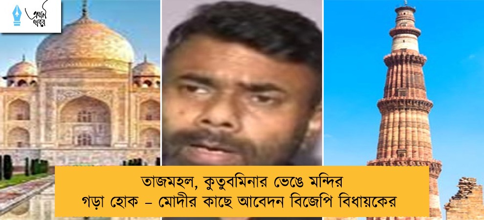 তাজমহল, কুতুবমিনার ভেঙে মন্দির গড়া হোক – মোদীর কাছে আবেদন বিজেপি বিধায়কের