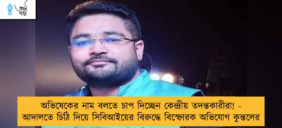 অভিষেকের নাম বলতে চাপ দিচ্ছেন কেন্দ্রীয় তদন্তকারীরা! - আদালতে চিঠি দিয়ে সিবিআইয়ের বিরুদ্ধে বিস্ফোরক অভিযোগ কুন্তলের