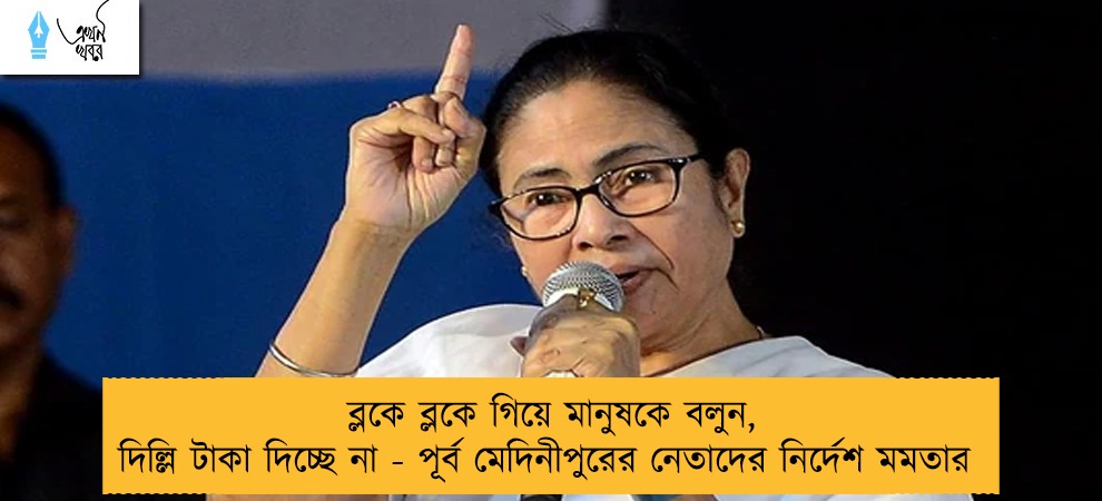 ব্লকে ব্লকে গিয়ে মানুষকে বলুন, দিল্লি টাকা দিচ্ছে না - পূর্ব মেদিনীপুরের নেতাদের নির্দেশ মমতার