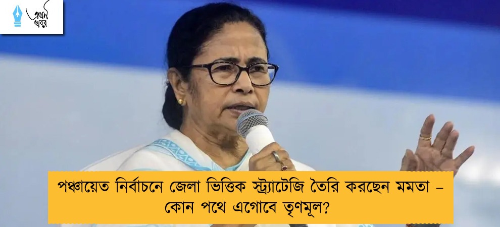 পঞ্চায়েত নির্বাচনে জেলা ভিত্তিক স্ট্র্যাটেজি তৈরি করছেন মমতা – কোন পথে এগোবে তৃণমূল?