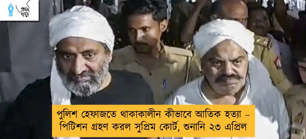 পুলিশ হেফাজতে থাকাকালীন কীভাবে আতিক হত্যা – পিটিশন গ্রহণ করল সুপ্রিম কোর্ট, শুনানি ২৩ এপ্রিল