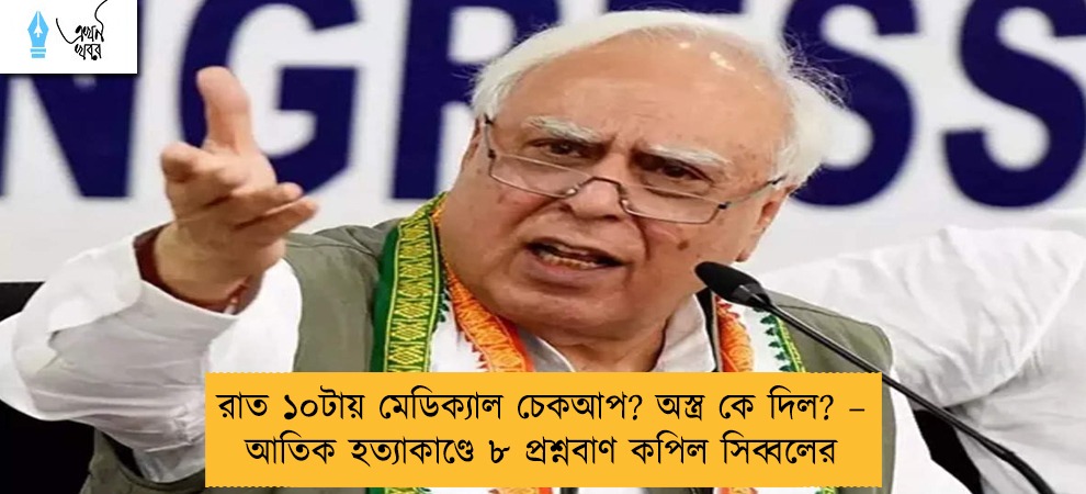 রাত ১০টায় মেডিক্যাল চেকআপ? অস্ত্র কে দিল? – আতিক হত্যাকাণ্ডে ৮ প্রশ্নবাণ কপিল সিব্বলের