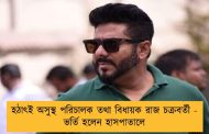 হঠাৎই অসুস্থ পরিচালক তথা বিধায়ক রাজ চক্রবর্তী - ভর্তি হলেন হাসপাতালে