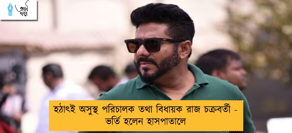 হঠাৎই অসুস্থ পরিচালক তথা বিধায়ক রাজ চক্রবর্তী - ভর্তি হলেন হাসপাতালে