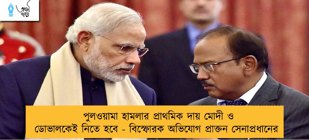 পুলওয়ামা হামলার প্রাথমিক দায় মোদী ও ডোভালকেই নিতে হবে - বিস্ফোরক অভিযোগ প্রাক্তন সেনাপ্রধানের