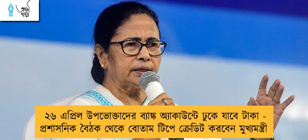 ২৬ এপ্রিল উপভোক্তাদের ব্যাঙ্ক অ্যাকাউন্টে ঢুকে যাবে টাকা - প্রশাসনিক বৈঠক থেকে বোতাম টিপে ক্রেডিট করবেন মুখ্যমন্ত্রী