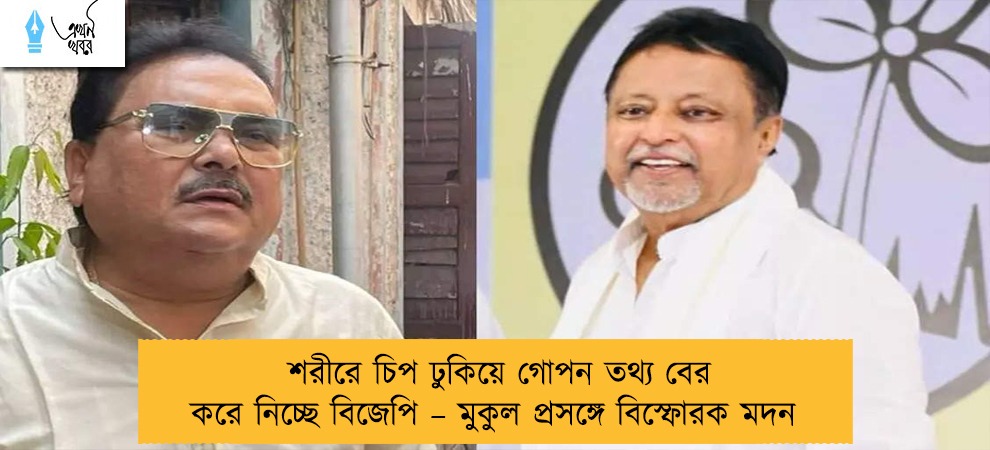 শরীরে চিপ ঢুকিয়ে গোপন তথ্য বের করে নিচ্ছে বিজেপি – মুকুল প্রসঙ্গে বিস্ফোরক মদন
