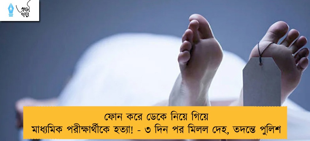 ফোন করে ডেকে নিয়ে গিয়ে মাধ্যমিক পরীক্ষার্থীকে হত্যা! - ৩ দিন পর মিলল দেহ, তদন্তে পুলিশ