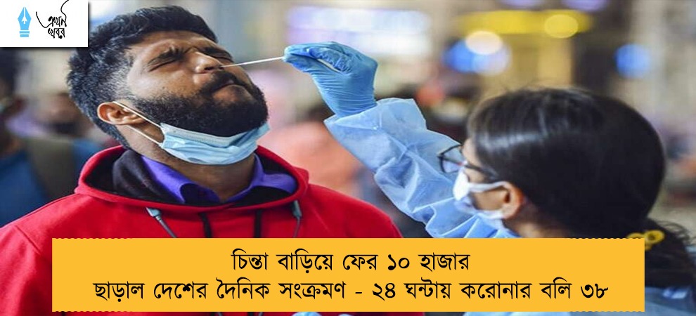 চিন্তা বাড়িয়ে ফের ১০ হাজার ছাড়াল দেশের দৈনিক সংক্রমণ - ২৪ ঘন্টায় করোনার বলি ৩৮