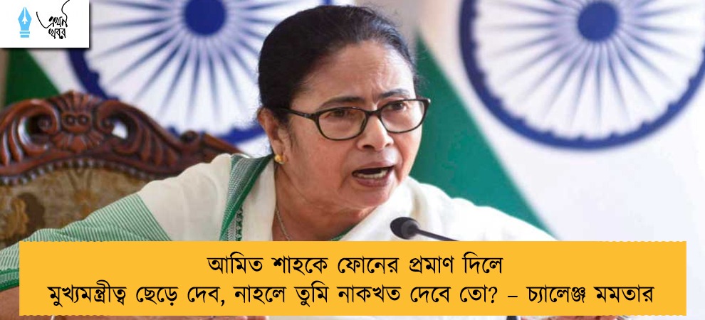আমিত শাহকে ফোনের প্রমাণ দিলে মুখ্যমন্ত্রীত্ব ছেড়ে দেব, নাহলে তুমি নাকখত দেবে তো? – চ্যালেঞ্জ মমতার