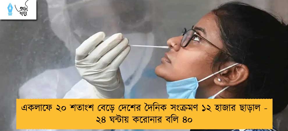 একলাফে ২০ শতাংশ বেড়ে দেশের দৈনিক সংক্রমণ ১২ হাজার ছাড়াল - ২৪ ঘন্টায় করোনার বলি ৪০
