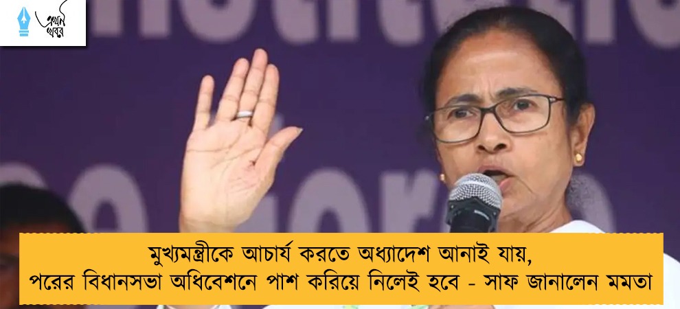 মুখ্যমন্ত্রীকে আচার্য করতে অধ্যাদেশ আনাই যায়, পরের বিধানসভা অধিবেশনে পাশ করিয়ে নিলেই হবে - সাফ জানালেন মমতা