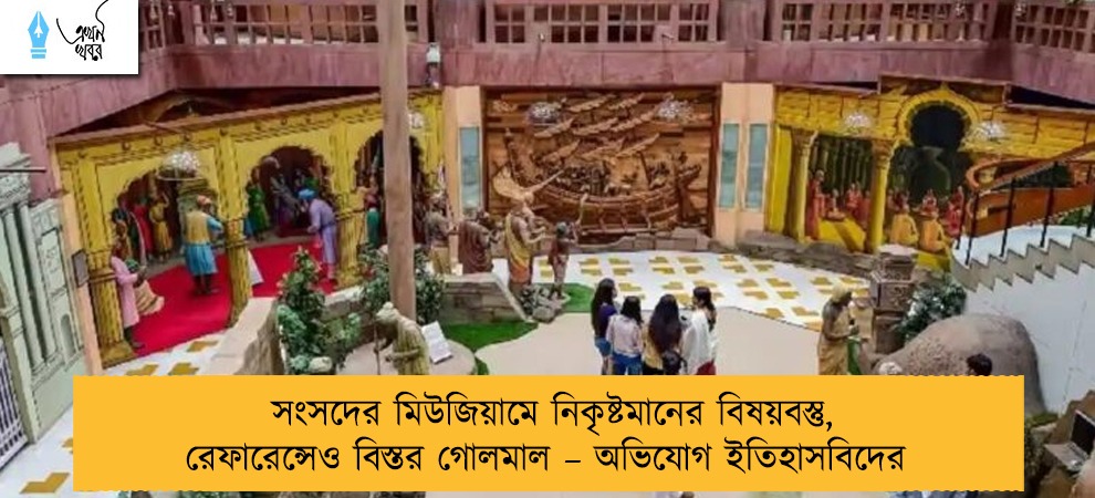 সংসদের মিউজিয়ামে নিকৃষ্টমানের বিষয়বস্তু, রেফারেন্সেও বিস্তর গোলমাল – অভিযোগ ইতিহাসবিদের