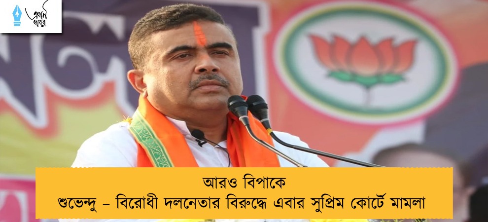 আরও বিপাকে শুভেন্দু – বিরোধী দলনেতার বিরুদ্ধে এবার সুপ্রিম কোর্টে মামলা