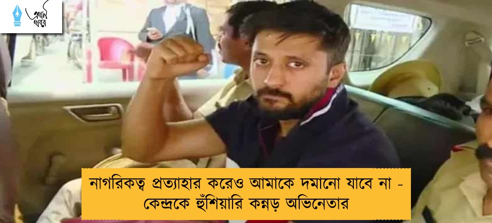 নাগরিকত্ব প্রত্যাহার করেও আমাকে দমানো যাবে না - কেন্দ্রকে হুঁশিয়ারি কন্নড় অভিনেতার