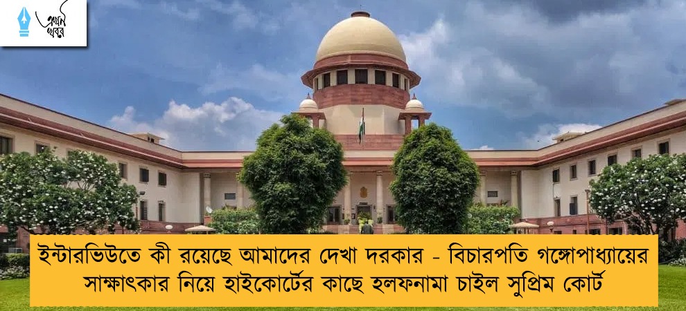 ইন্টারভিউতে কী রয়েছে আমাদের দেখা দরকার - বিচারপতি গঙ্গোপাধ্যায়ের সাক্ষাৎকার নিয়ে হাইকোর্টের কাছে হলফনামা চাইল সুপ্রিম কোর্ট