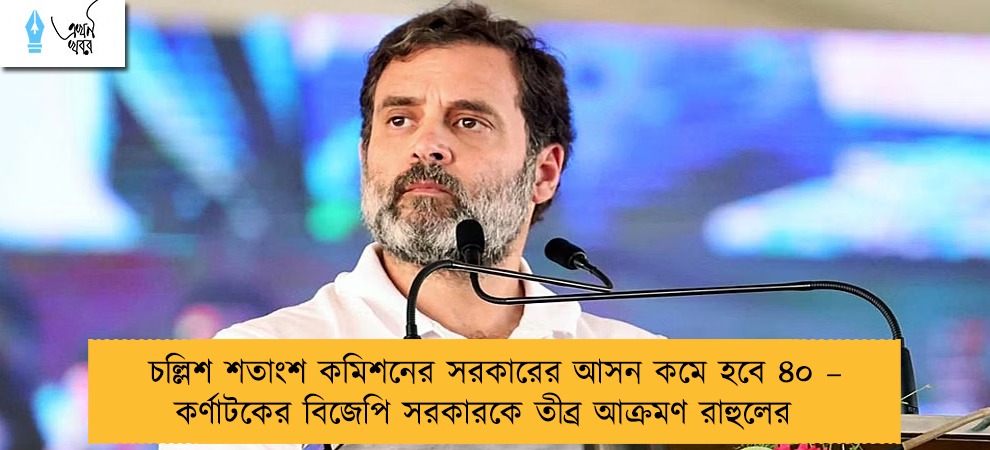 চল্লিশ শতাংশ কমিশনের সরকারের আসন কমে হবে ৪০ – কর্ণাটকের বিজেপি সরকারকে তীব্র আক্রমণ রাহুলের
