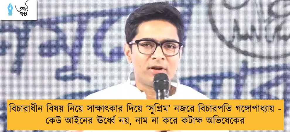 বিচারাধীন বিষয় নিয়ে সাক্ষাৎকার দিয়ে ‘সুপ্রিম’ নজরে বিচারপতি গঙ্গোপাধ্যায় - কেউ আইনের ঊর্ধ্বে নয়, নাম না করে কটাক্ষ অভিষেকের