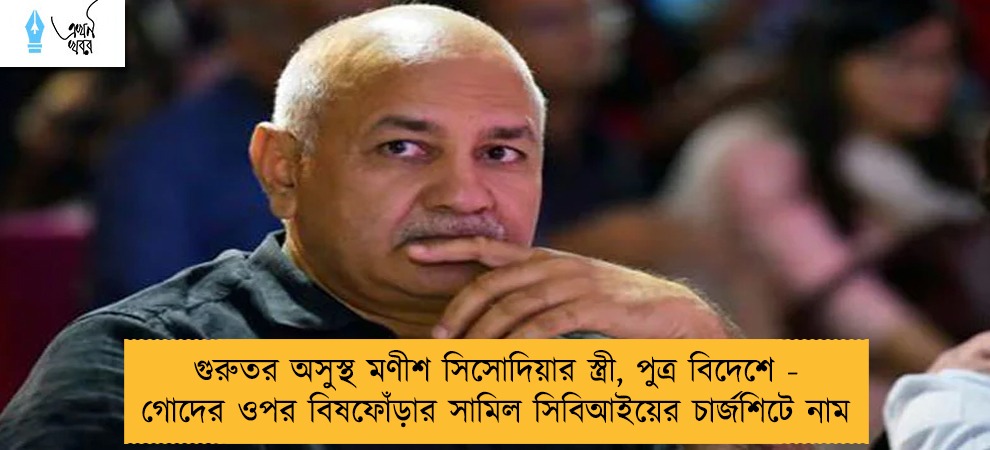 গুরুতর অসুস্থ মণীশ সিসোদিয়ার স্ত্রী, পুত্র বিদেশে - গোদের ওপর বিষফোঁড়ার সামিল সিবিআইয়ের চার্জশিটে নাম