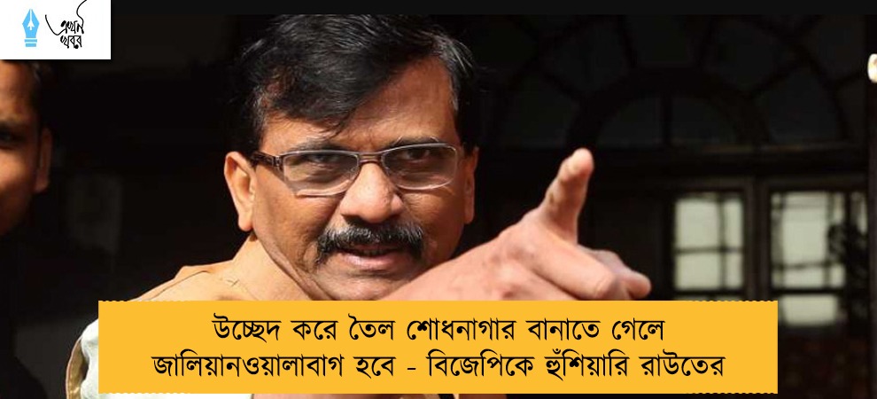 উচ্ছেদ করে তৈল শোধনাগার বানাতে গেলে জালিয়ানওয়ালাবাগ হবে - বিজেপিকে হুঁশিয়ারি রাউতের