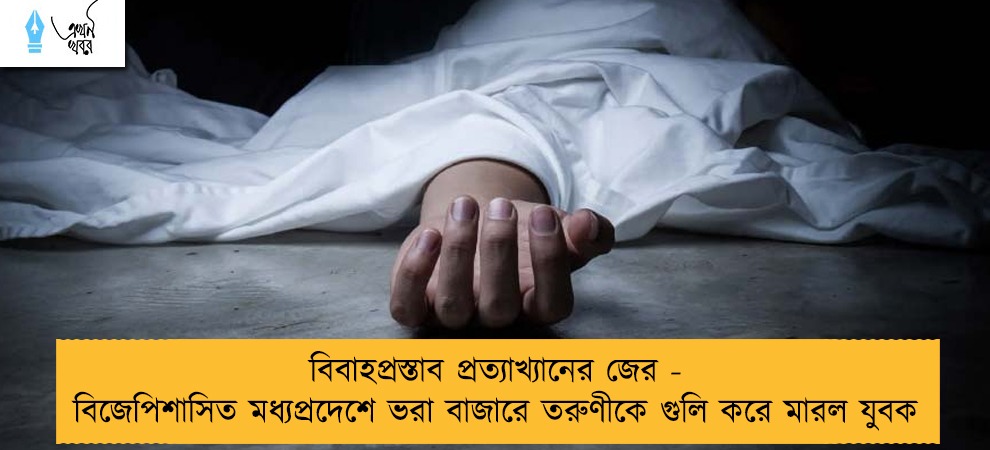 বিবাহপ্রস্তাব প্রত্যাখ্যানের জের - বিজেপিশাসিত মধ্যপ্রদেশে ভরা বাজারে তরুণীকে গুলি করে মারল যুবক