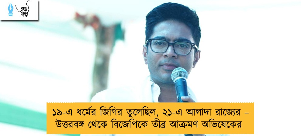 ১৯-এ ধর্মের জিগির তুলেছিল, ২১-এ আলাদা রাজ্যের – উত্তরবঙ্গ থেকে বিজেপিকে তীব্র আক্রমণ অভিষেকের