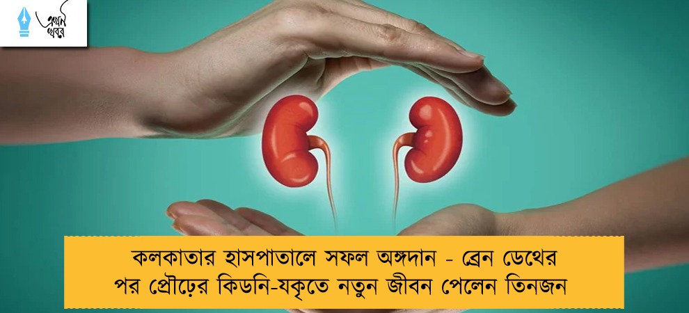 কলকাতার হাসপাতালে সফল অঙ্গদান - ব্রেন ডেথের পর প্রৌঢ়ের কিডনি-যকৃতে নতুন জীবন পেলেন তিনজন