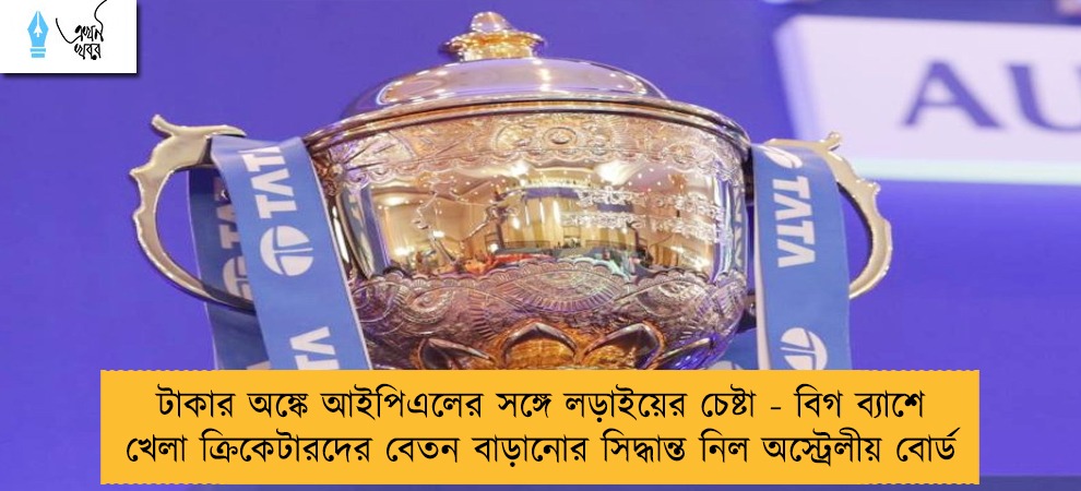 টাকার অঙ্কে আইপিএলের সঙ্গে লড়াইয়ের চেষ্টা - বিগ ব্যাশে খেলা ক্রিকেটারদের বেতন বাড়ানোর সিদ্ধান্ত নিল অস্ট্রেলীয় বোর্ড