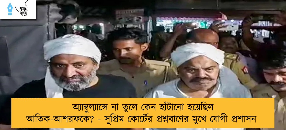 অ্যাম্বুল্যান্সে না তুলে কেন হাঁটানো হয়েছিল আতিক-আশরফকে? - সুপ্রিম কোর্টের প্রশ্নবাণের মুখে যোগী প্রশাসন