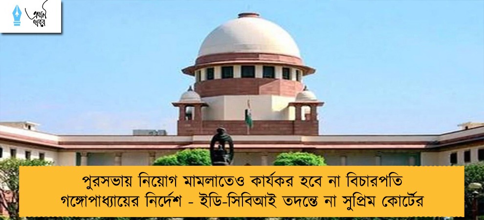 পুরসভায় নিয়োগ মামলাতেও কার্যকর হবে না বিচারপতি গঙ্গোপাধ্যায়ের নির্দেশ - ইডি-সিবিআই তদন্তে না সুপ্রিম কোর্টের